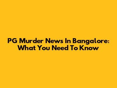 PG Murder News In Bangalore: What You Need To Know