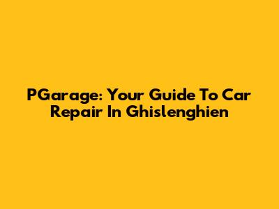PGarage: Your Guide To Car Repair In Ghislenghien
