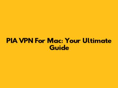 PIA VPN For Mac: Your Ultimate Guide