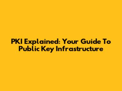 PKI Explained: Your Guide To Public Key Infrastructure