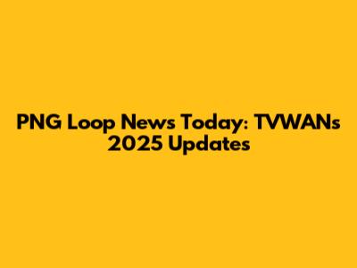PNG Loop News Today: TVWAN's 2025 Updates