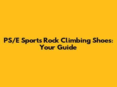 PS/E Sports Rock Climbing Shoes: Your Guide