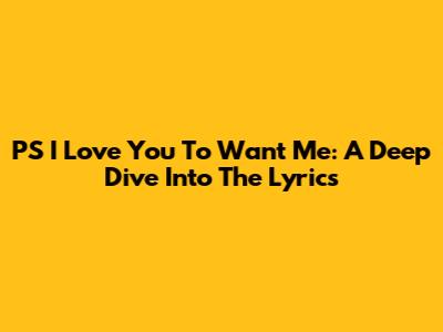 PS I Love You To Want Me: A Deep Dive Into The Lyrics