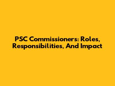 PSC Commissioners: Roles, Responsibilities, And Impact