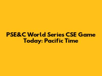 PSE&C World Series CSE Game Today: Pacific Time