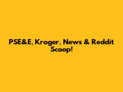 PSE&E, Kroger, News & Reddit Scoop!