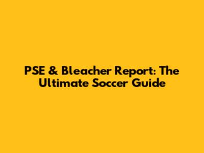 PSE & Bleacher Report: The Ultimate Soccer Guide