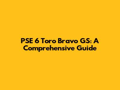 PSE 6 Toro Bravo GS: A Comprehensive Guide