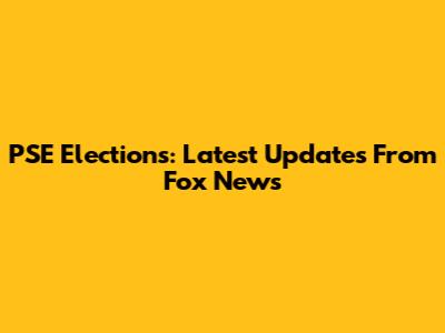 PSE Elections: Latest Updates From Fox News