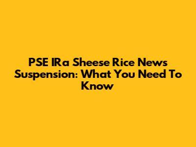 PSE IRa Sheese Rice News Suspension: What You Need To Know