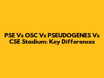 PSE Vs OSC Vs PSEUDOGENES Vs CSE Stadium: Key Differences