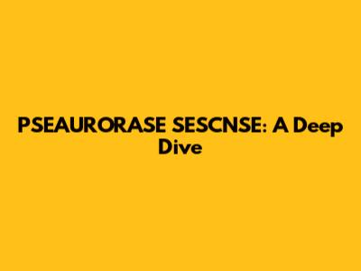 PSEAURORASE SESCNSE: A Deep Dive