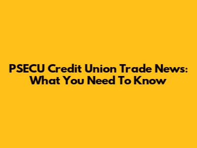PSECU Credit Union Trade News: What You Need To Know