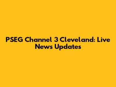 PSEG Channel 3 Cleveland: Live News Updates