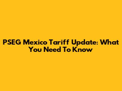 PSEG Mexico Tariff Update: What You Need To Know