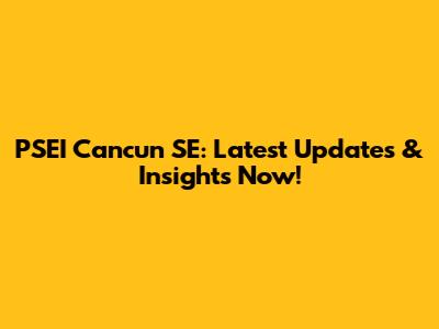 PSEI Cancun SE: Latest Updates & Insights Now!