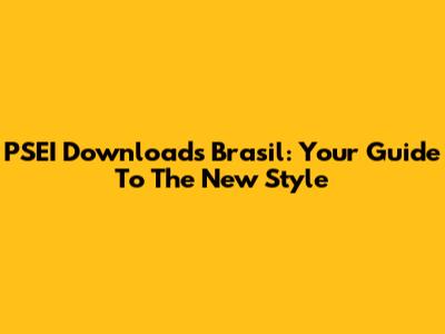 PSEI Downloads Brasil: Your Guide To The New Style