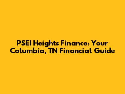 PSEI Heights Finance: Your Columbia, TN Financial Guide