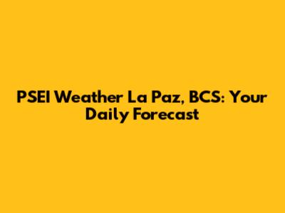 PSEI Weather La Paz, BCS: Your Daily Forecast