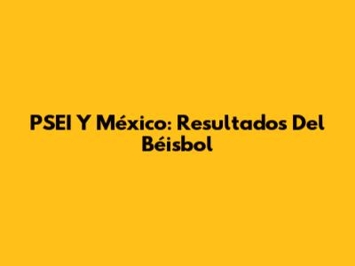 PSEI Y México: Resultados Del Béisbol
