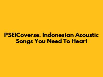 PSEICoverse: Indonesian Acoustic Songs You Need To Hear!