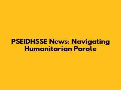 PSEIDHSSE News: Navigating Humanitarian Parole