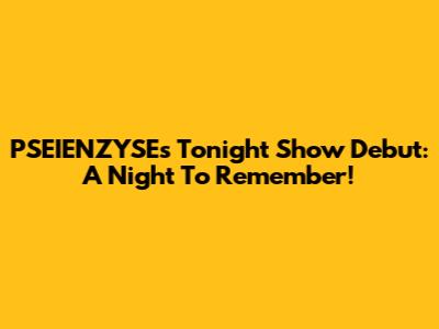 PSEIENZYSE's Tonight Show Debut: A Night To Remember!
