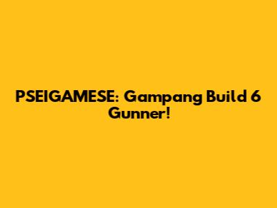 PSEIGAMESE: Gampang Build 6 Gunner!