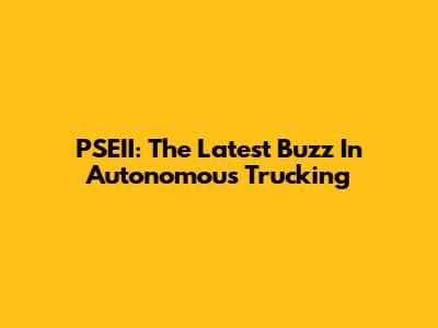 PSEII: The Latest Buzz In Autonomous Trucking