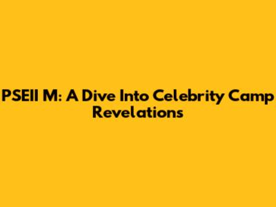 PSEII M: A Dive Into Celebrity Camp Revelations