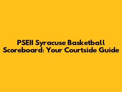 PSEII Syracuse Basketball Scoreboard: Your Courtside Guide
