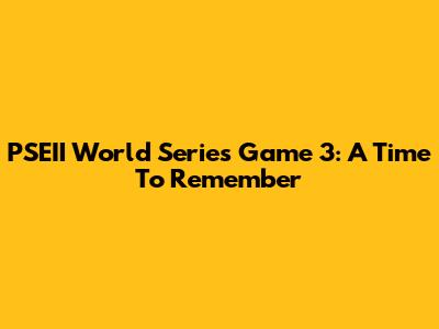 PSEII World Series Game 3: A Time To Remember