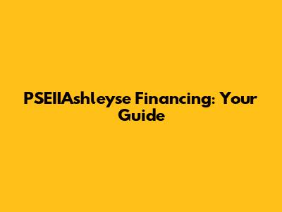 PSEIIAshleyse Financing: Your Guide