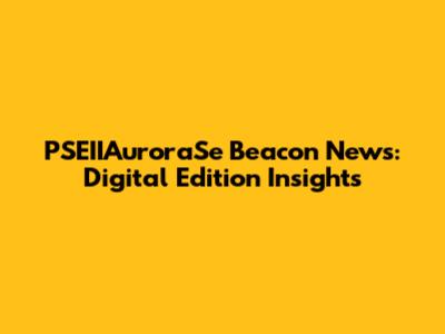 PSEIIAuroraSe Beacon News: Digital Edition Insights