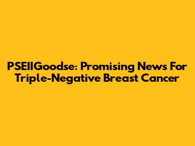 PSEIIGoodse: Promising News For Triple-Negative Breast Cancer