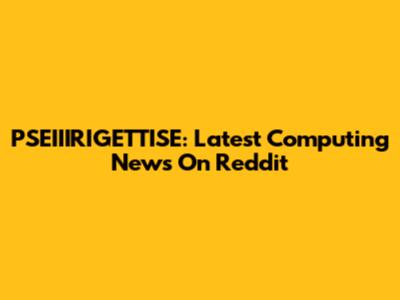 PSEIIIRIGETTISE: Latest Computing News On Reddit