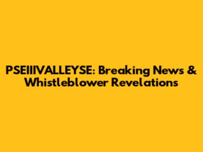 PSEIIIVALLEYSE: Breaking News & Whistleblower Revelations