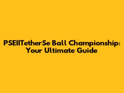 PSEIITetherSe Ball Championship: Your Ultimate Guide