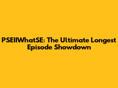 PSEIIWhatSE: The Ultimate Longest Episode Showdown