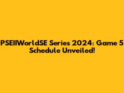 PSEIIWorldSE Series 2024: Game 5 Schedule Unveiled!