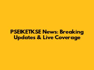 PSEIKETKSE News: Breaking Updates & Live Coverage