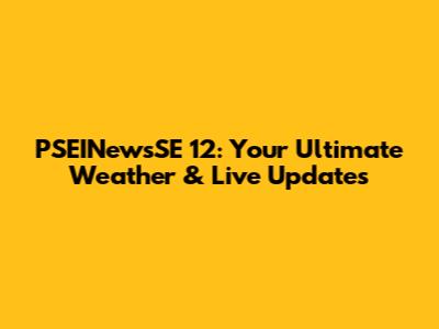 PSEINewsSE 12: Your Ultimate Weather & Live Updates