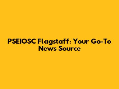 PSEIOSC Flagstaff: Your Go-To News Source