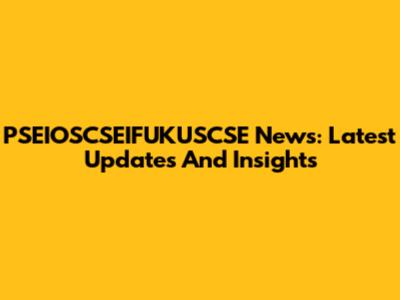 PSEIOSCSEIFUKUSCSE News: Latest Updates And Insights