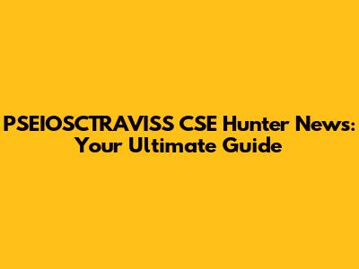 PSEIOSCTRAVISS CSE Hunter News: Your Ultimate Guide
