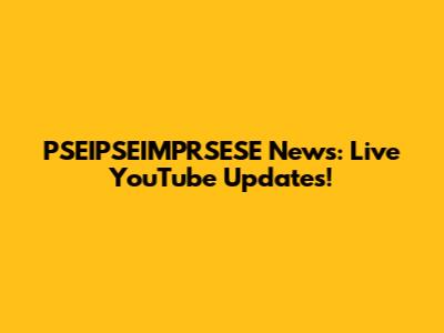 PSEIPSEIMPRSESE News: Live YouTube Updates!