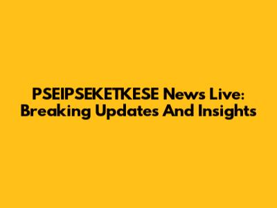 PSEIPSEKETKESE News Live: Breaking Updates And Insights
