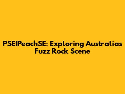 PSEIPeachSE: Exploring Australia's Fuzz Rock Scene