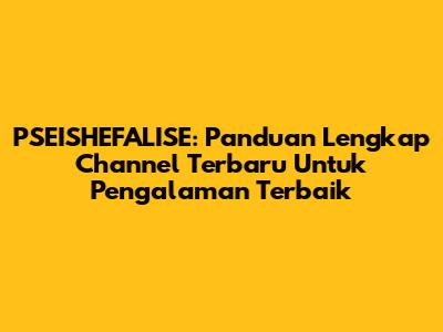 PSEISHEFALISE: Panduan Lengkap Channel Terbaru Untuk Pengalaman Terbaik