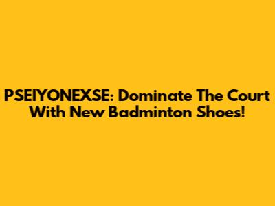 PSEIYONEXSE: Dominate The Court With New Badminton Shoes!